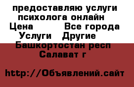 предоставляю услуги психолога онлайн › Цена ­ 400 - Все города Услуги » Другие   . Башкортостан респ.,Салават г.
